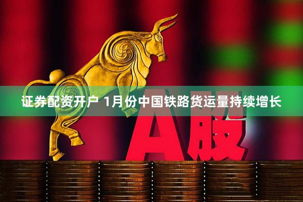 证券配资开户 1月份中国铁路货运量持续增长