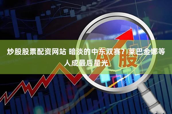 炒股股票配资网站 暗淡的中东双赛？莱巴金娜等人成最后星光