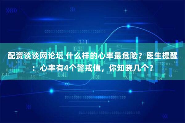 配资谈谈网论坛 什么样的心率最危险？医生提醒：心率有4个警戒值，你知晓几个？