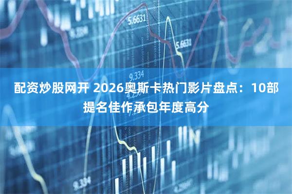 配资炒股网开 2026奥斯卡热门影片盘点：10部提名佳作承包年度高分