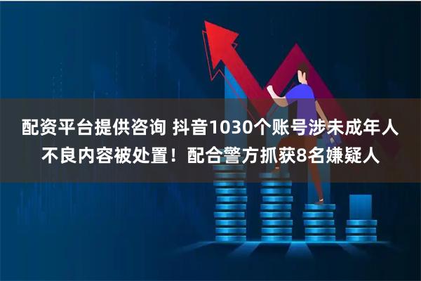 配资平台提供咨询 抖音1030个账号涉未成年人不良内容被处置！配合警方抓获8名嫌疑人