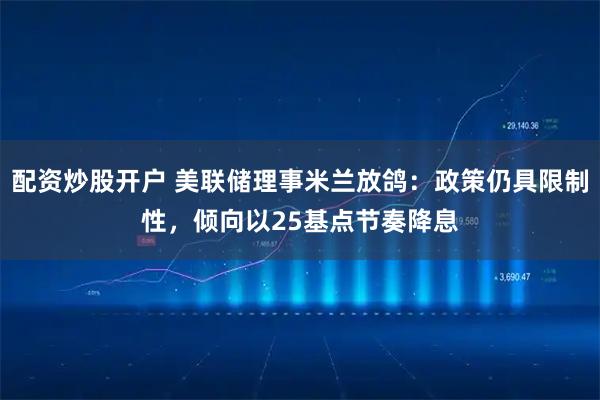 配资炒股开户 美联储理事米兰放鸽：政策仍具限制性，倾向以25基点节奏降息