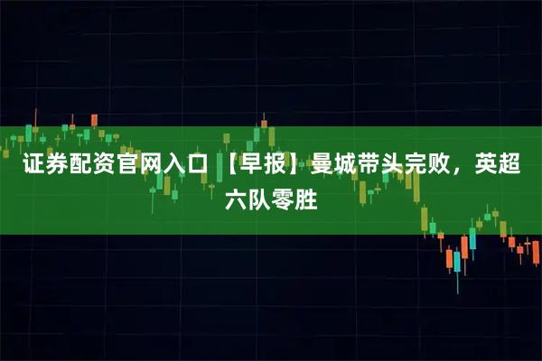 证券配资官网入口 【早报】曼城带头完败，英超六队零胜