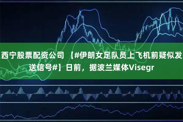 西宁股票配资公司 【#伊朗女足队员上飞机前疑似发送信号#】日前，据波兰媒体Visegr