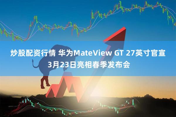 炒股配资行情 华为MateView GT 27英寸官宣 3月23日亮相春季发布会