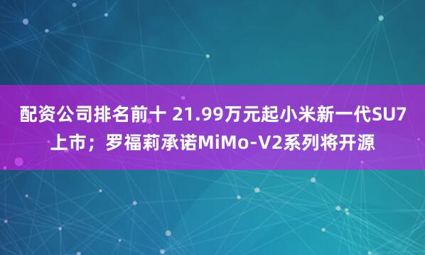 配资公司排名前十 21.99万元起小米新一代SU7上市；罗福莉承诺MiMo-V2系列将开源
