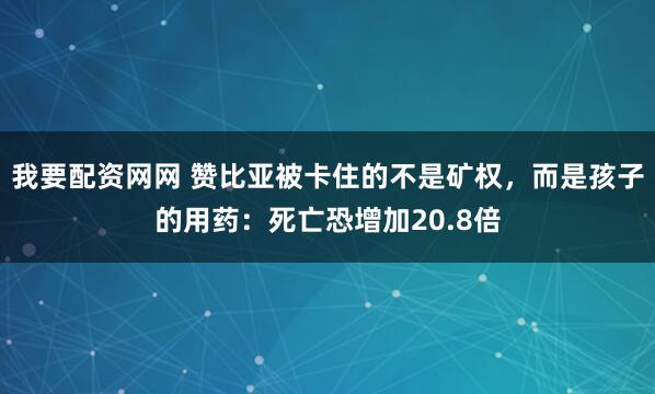 我要配资网网 赞比亚被卡住的不是矿权，而是孩子的用药：死亡恐增加20.8倍