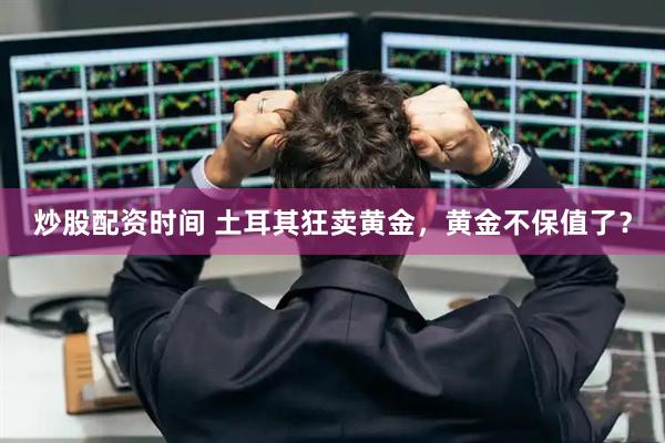炒股配资时间 土耳其狂卖黄金，黄金不保值了？